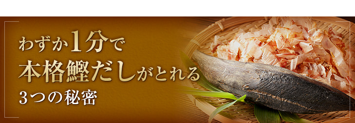 わずか1分で
本格鰹だしがとれる3つの秘密