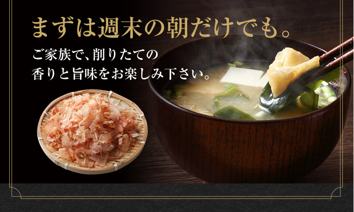 まずは週末の朝だけでも。ご家族で、削りたての香りと旨味をお楽しみ下さい。